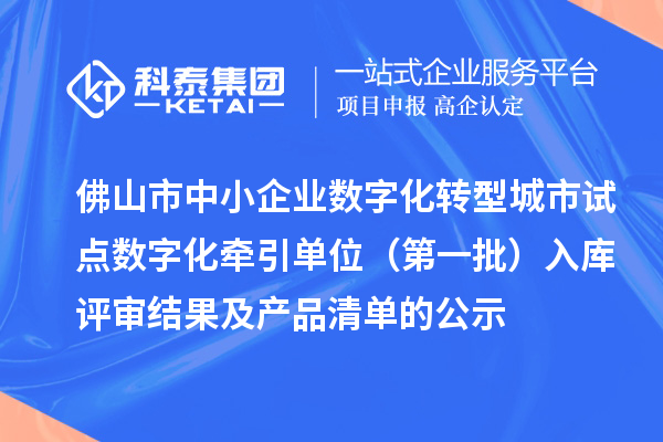 佛山市中小企業(yè)數(shù)字化轉(zhuǎn)型城市試點數(shù)字化牽引單位（第一批）入庫評審結(jié)果及產(chǎn)品清單的公示