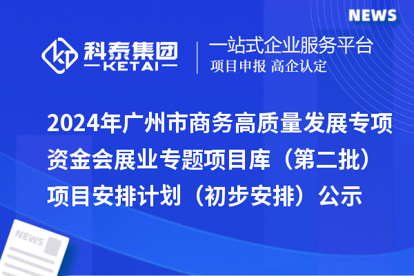 2024年廣州市促進(jìn)商務(wù)高質(zhì)量發(fā)展專(zhuān)項資金會(huì )展業(yè)專(zhuān)題項目庫（第二批）項目安排計劃（初步安排）的公示