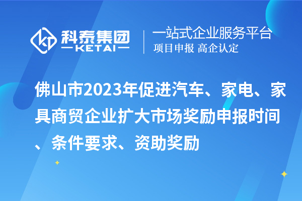 佛山市2023年促進汽車、家電、家具商貿企業(yè)擴大市場獎勵申報時間、條件要求、資助獎勵