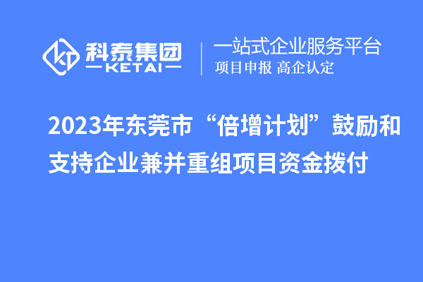 2023年東莞市“倍增計劃”鼓勵和支持企業(yè)兼并重組項目資金撥付