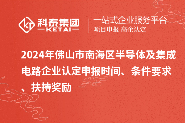 2024年佛山市南海區半導體及集成電路企業(yè)認定申報時(shí)間、條件要求、扶持獎勵