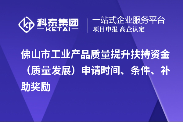 佛山市工業(yè)產(chǎn)品質量提升扶持資金（質量發(fā)展）申請時間、條件、補助獎勵