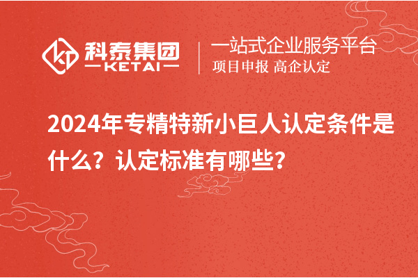 2024年專精特新小巨人認(rèn)定條件是什么？認(rèn)定標(biāo)準(zhǔn)有哪些？