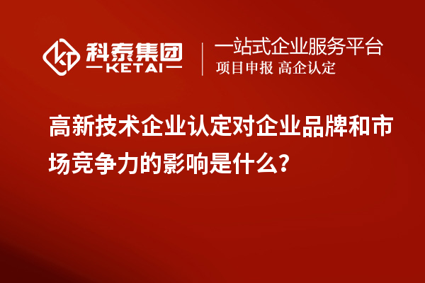 高新技術(shù)企業(yè)認(rèn)定對企業(yè)品牌和市場競爭力的影響是什么？