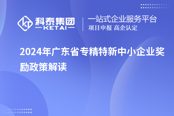 2024年廣東省專精特新中小企業(yè)獎勵政策解讀