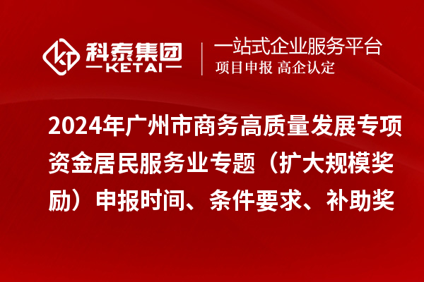 2024年廣州市商務(wù)高質(zhì)量發(fā)展專項(xiàng)資金居民服務(wù)業(yè)專題（擴(kuò)大規(guī)模獎(jiǎng)勵(lì)）申報(bào)時(shí)間、條件要求、補(bǔ)助獎(jiǎng)勵(lì)