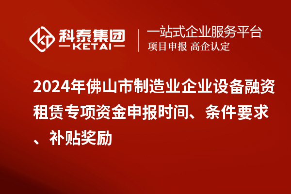 2024年佛山市制造業(yè)企業(yè)設備融資租賃專(zhuān)項資金申報時(shí)間、條件要求、補貼獎勵