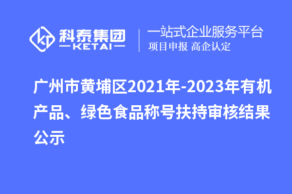 廣州市黃埔區(qū)2021年-2023年有機(jī)產(chǎn)品、綠色食品稱號扶持審核結(jié)果公示