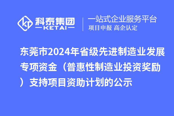 東莞市2024年省級先進制造業(yè)發(fā)展專項資金（普惠性制造業(yè)投資獎勵）支持項目資助計劃的公示