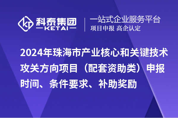 2024年珠海市產(chǎn)業(yè)核心和關(guān)鍵技術(shù)攻關(guān)方向項(xiàng)目（配套資助類）申報(bào)時(shí)間、條件要求、補(bǔ)助獎(jiǎng)勵(lì)