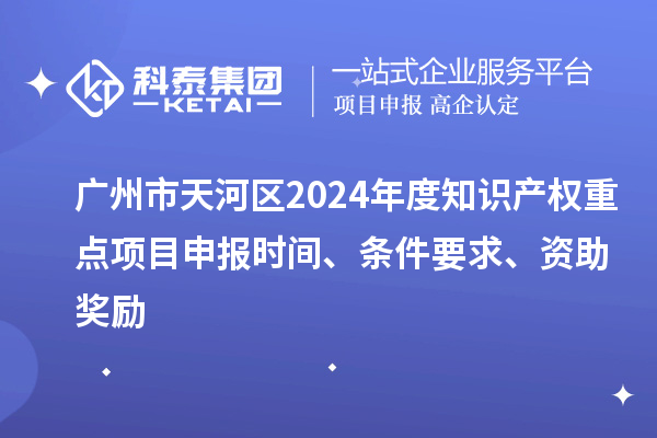 廣州市天河區(qū)2024年度知識產(chǎn)權(quán)重點項目申報時間、條件要求、資助獎勵