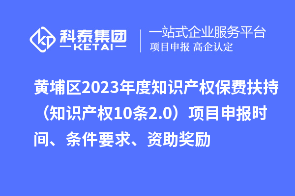 黃埔區2023年度知識產(chǎn)權保費扶持（知識產(chǎn)權10條2.0）<a href=http://m.qiyeqqexmail.cn/shenbao.html target=_blank class=infotextkey>項目申報</a>時(shí)間、條件要求、資助獎勵