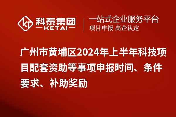 廣州市黃埔區(qū)2024年上半年科技項(xiàng)目配套資助等事項(xiàng)申報(bào)時(shí)間、條件要求、補(bǔ)助獎(jiǎng)勵(lì)