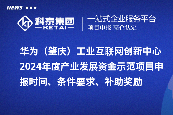 華為（肇慶）工業(yè)互聯(lián)網(wǎng)創(chuàng  )新中心2024年度產(chǎn)業(yè)發(fā)展資金示范項目申報時(shí)間、條件要求、補助獎勵