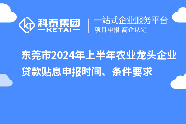 東莞市2024年上半年農(nóng)業(yè)龍頭企業(yè)貸款貼息申報時間、條件要求