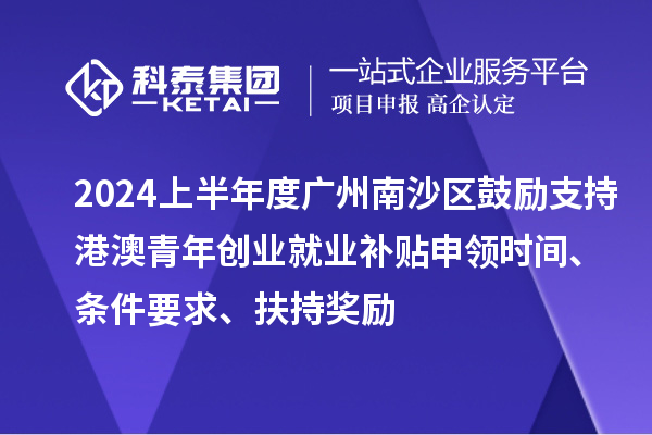 2024上半年度廣州南沙區(qū)鼓勵支持港澳青年創(chuàng)業(yè)就業(yè)補(bǔ)貼申領(lǐng)時間、條件要求、扶持獎勵