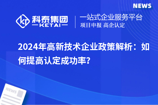 2024年高新技術(shù)企業(yè)政策解析：如何提高認定成功率？