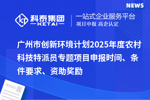 廣州市創(chuàng)新環(huán)境計(jì)劃2025年度農(nóng)村科技特派員專題項(xiàng)目申報(bào)時(shí)間、條件要求、資助獎(jiǎng)勵(lì)