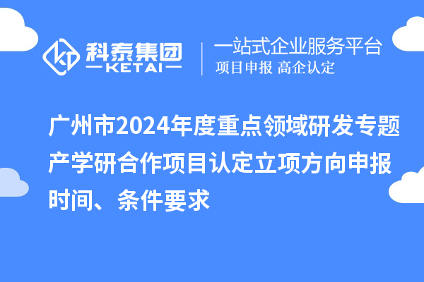 廣州市2024年度重點(diǎn)領(lǐng)域研發(fā)專題產(chǎn)學(xué)研合作項(xiàng)目認(rèn)定立項(xiàng)方向申報(bào)時(shí)間、條件要求