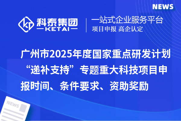 廣州市2025年度國家重點(diǎn)研發(fā)計(jì)劃“遞補(bǔ)支持”專題重大科技項(xiàng)目申報(bào)時間、條件要求、資助獎勵