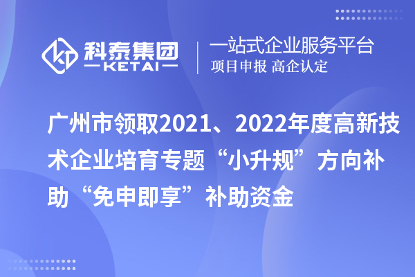 廣州市領(lǐng)取2021、2022年度高新技術(shù)企業(yè)培育專題“小升規(guī)”方向補助“免申即享”補助資金