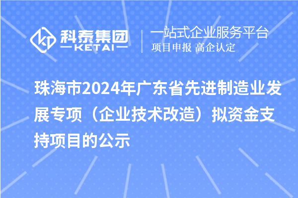 珠海市2024年廣東省先進(jìn)制造業(yè)發(fā)展專(zhuān)項(xiàng)（企業(yè)技術(shù)改造）擬資金支持項(xiàng)目的公示