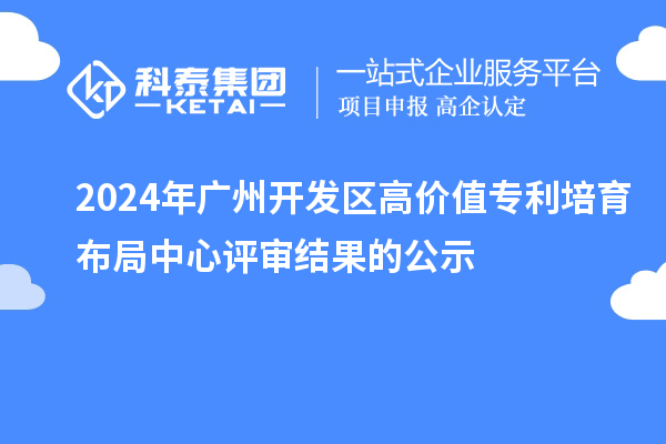 2024年廣州開(kāi)發(fā)區高價(jià)值專(zhuān)利培育布局中心評審結果的公示