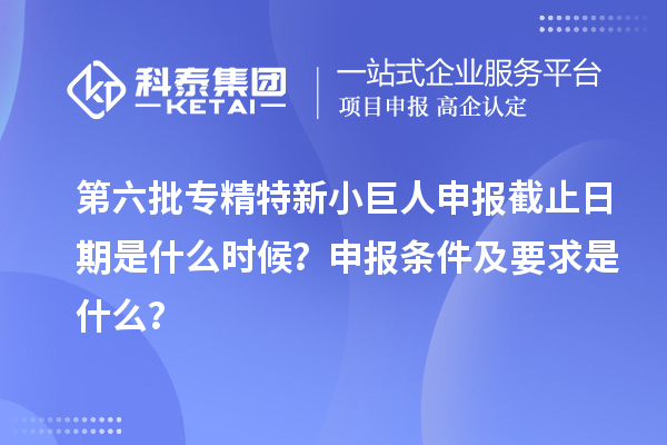 第六批<a href=http://m.qiyeqqexmail.cn/fuwu/zhuanjingtexin.html target=_blank class=infotextkey>專精特新小巨人申報</a>截止日期是什么時候？申報條件及要求是什么？