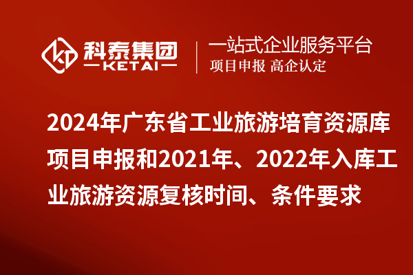 2024年廣東省工業(yè)旅游培育資源庫項目申報和2021年、2022年入庫工業(yè)旅游資源復(fù)核時間、條件要求