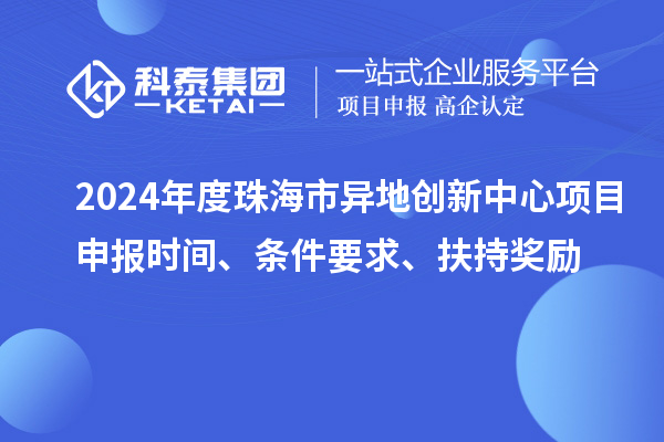 2024年度珠海市異地創(chuàng)新中心項目申報時間、條件要求、扶持獎勵