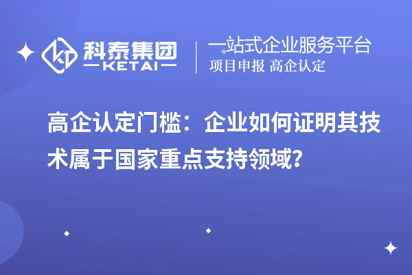 高企認(rèn)定門檻：企業(yè)如何證明其技術(shù)屬于國(guó)家重點(diǎn)支持領(lǐng)域？