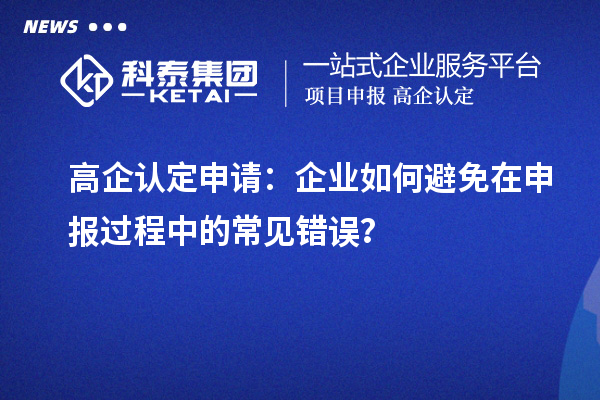 高企認定申請：企業(yè)如何避免在申報過(guò)程中的常見(jiàn)錯誤？