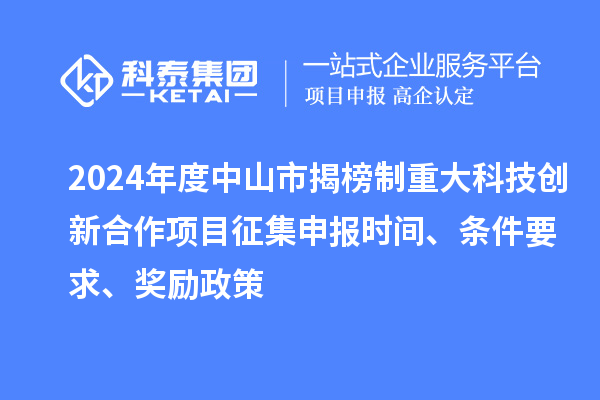 2024年度中山市揭榜制重大科技創(chuàng)新合作項目征集申報時間、條件要求、獎勵政策