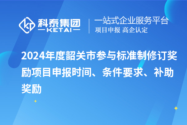 2024年度韶關(guān)市參與標準制修訂獎勵<a href=http://m.qiyeqqexmail.cn/shenbao.html target=_blank class=infotextkey>項目申報</a>時間、條件要求、補助獎勵