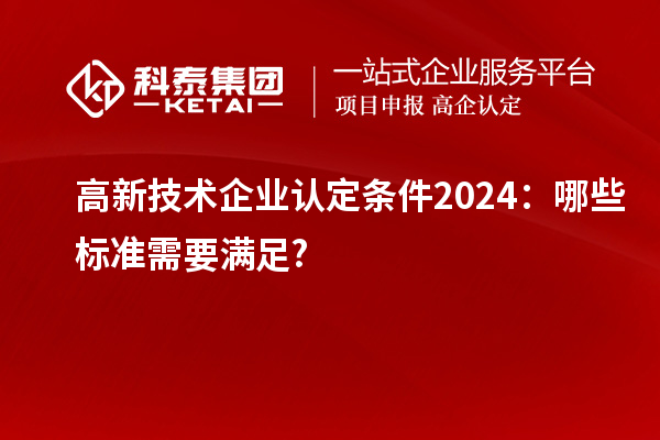 <a href=http://m.qiyeqqexmail.cn target=_blank class=infotextkey>高新技術(shù)企業(yè)認(rèn)定</a>條件2024：哪些標(biāo)準(zhǔn)需要滿足?