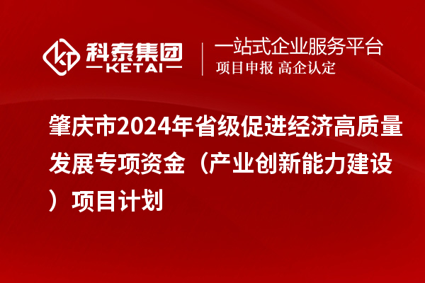 肇慶市2024年省級(jí)促進(jìn)經(jīng)濟(jì)高質(zhì)量發(fā)展專項(xiàng)資金（產(chǎn)業(yè)創(chuàng)新能力建設(shè)）項(xiàng)目計(jì)劃