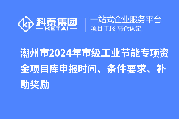 潮州市2024年市級(jí)工業(yè)節(jié)能專項(xiàng)資金項(xiàng)目庫(kù)申報(bào)時(shí)間、條件要求、補(bǔ)助獎(jiǎng)勵(lì)