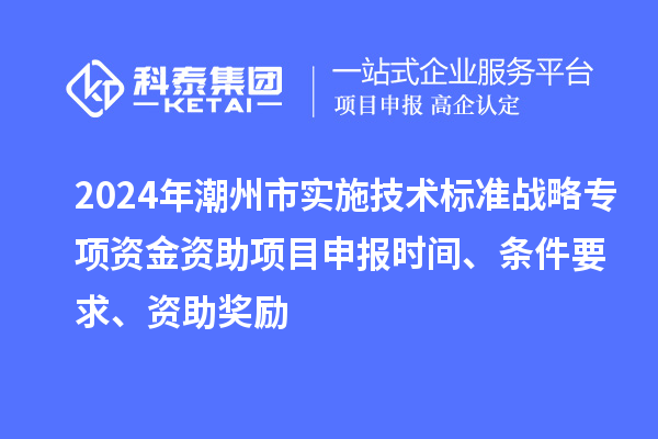 2024年潮州市實(shí)施技術(shù)標(biāo)準(zhǔn)戰(zhàn)略專項(xiàng)資金資助<a href=http://m.qiyeqqexmail.cn/shenbao.html target=_blank class=infotextkey>項(xiàng)目申報(bào)</a>時(shí)間、條件要求、資助獎勵(lì)