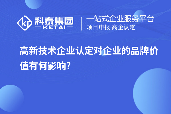 高新技術(shù)企業(yè)認定對企業(yè)的品牌價值有何影響?