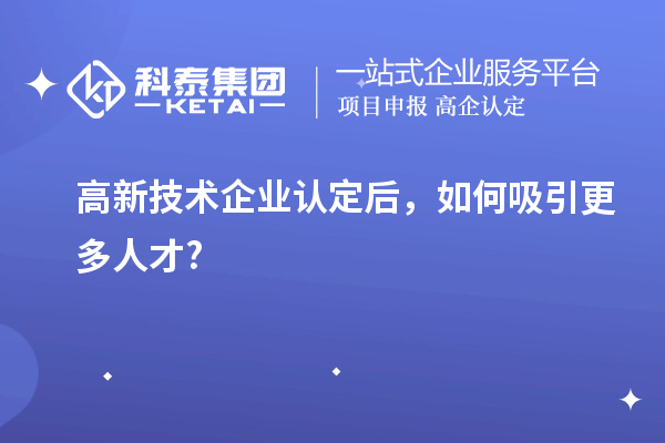 高新技術企業(yè)認定后，如何吸引更多人才?