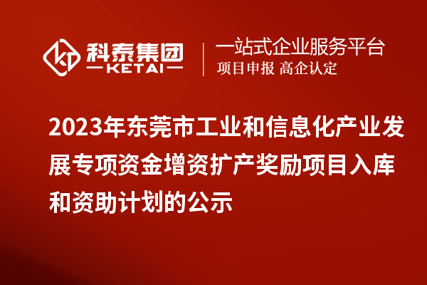 2023年東莞市工業(yè)和信息化產(chǎn)業(yè)發(fā)展專項資金增資擴(kuò)產(chǎn)獎勵項目入庫和資助計劃的公示