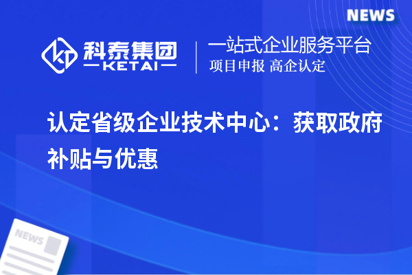 認定省級企業(yè)技術中心：獲取政府補貼與優(yōu)惠