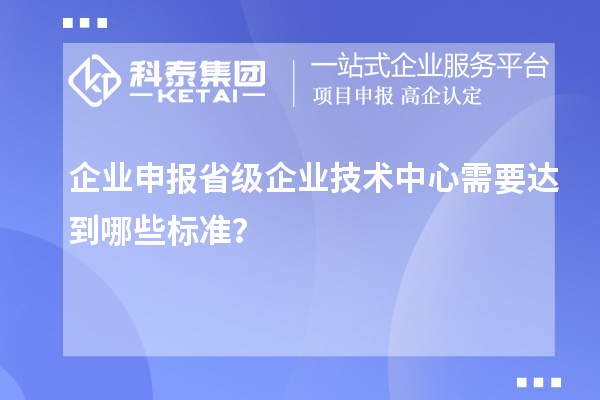 企業(yè)申報省級企業(yè)技術(shù)中心需要達(dá)到哪些標(biāo)準(zhǔn)？