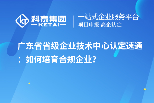 廣東省省級企業(yè)技術(shù)中心認定速通：如何培育合規企業(yè)？