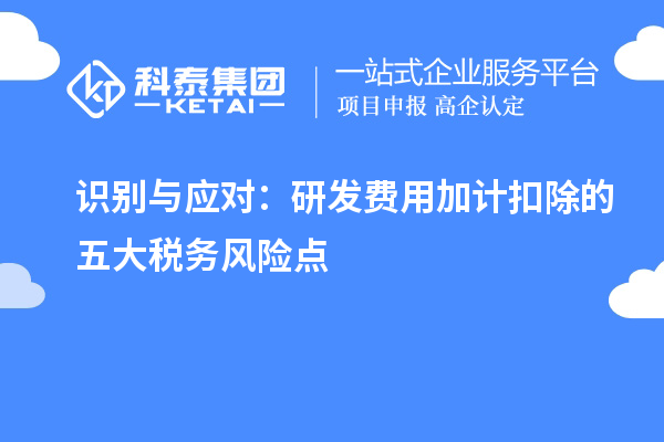 識別與應(yīng)對：研發(fā)費(fèi)用加計(jì)扣除的五大稅務(wù)風(fēng)險(xiǎn)點(diǎn)