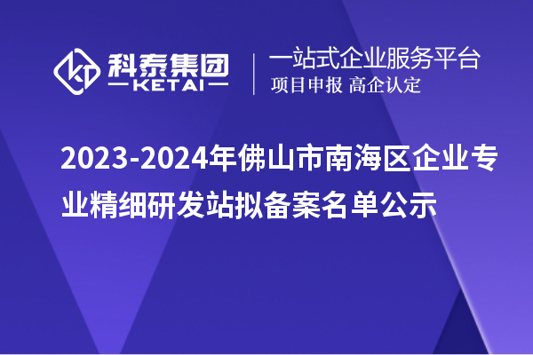 2023-2024年佛山市南海區(qū)企業(yè)專業(yè)精細(xì)研發(fā)站擬備案名單公示