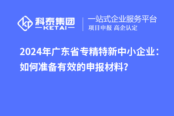 2024年廣東省<a href=http://m.qiyeqqexmail.cn/fuwu/zhuanjingtexin.html target=_blank class=infotextkey>專精特新中小企業(yè)</a>：如何準備有效的申報材料？