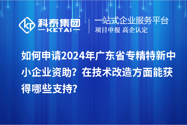 如何申請2024年廣東省專(zhuān)精特新中小企業(yè)資助？在<a href=http://m.qiyeqqexmail.cn/fuwu/jishugaizao.html target=_blank class=infotextkey>技術(shù)改造</a>方面能獲得哪些支持？