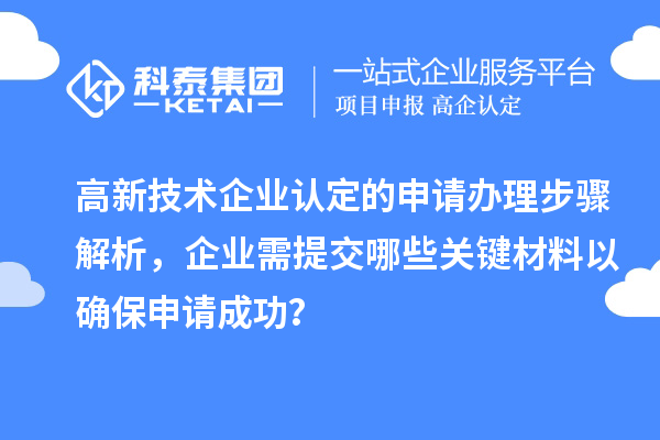 高新技術(shù)企業(yè)認(rèn)定的申請(qǐng)辦理步驟解析，企業(yè)需提交哪些關(guān)鍵材料以確保申請(qǐng)成功？