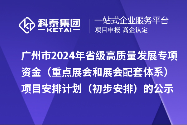 廣州市2024年省級促進經(jīng)濟高質(zhì)量發(fā)展專項資金（重點展會和展會配套體系）項目安排計劃（初步安排）的公示